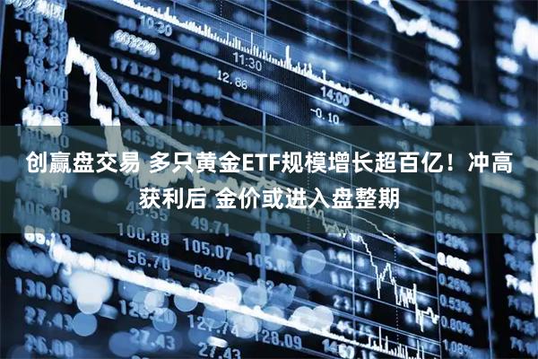 创赢盘交易 多只黄金ETF规模增长超百亿！冲高获利后 金价或进入盘整期