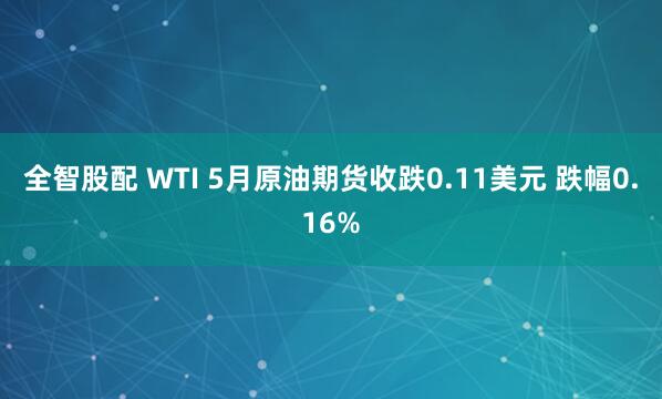 全智股配 WTI 5月原油期货收跌0.11美元 跌幅0.16%