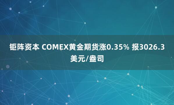 钜阵资本 COMEX黄金期货涨0.35% 报3026.3美元/盎司