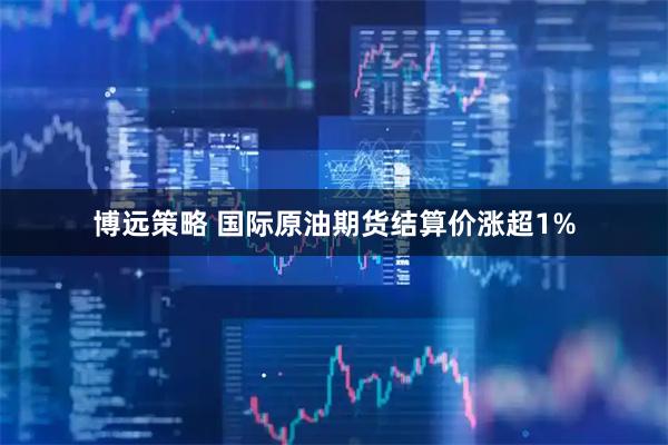博远策略 国际原油期货结算价涨超1%