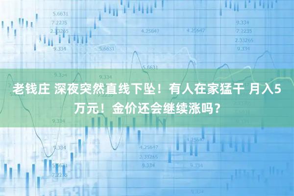 老钱庄 深夜突然直线下坠！有人在家猛干 月入5万元！金价还会继续涨吗？