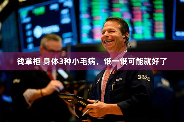 钱掌柜 身体3种小毛病，饿一饿可能就好了