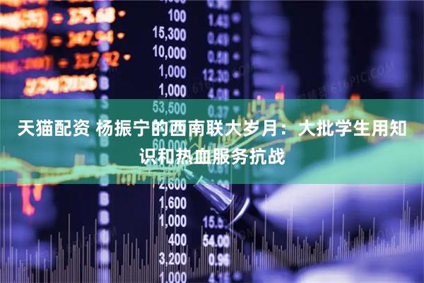 天猫配资 杨振宁的西南联大岁月：大批学生用知识和热血服务抗战