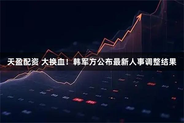 天盈配资 大换血！韩军方公布最新人事调整结果