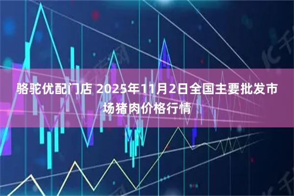 骆驼优配门店 2025年11月2日全国主要批发市场猪肉价格行情