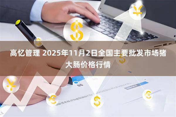 高忆管理 2025年11月2日全国主要批发市场猪大肠价格行情