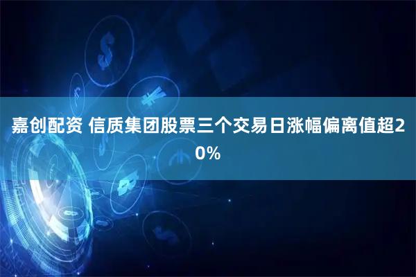 嘉创配资 信质集团股票三个交易日涨幅偏离值超20%