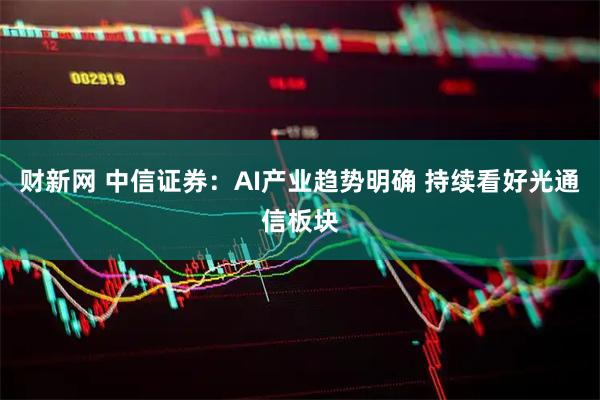 财新网 中信证券：AI产业趋势明确 持续看好光通信板块