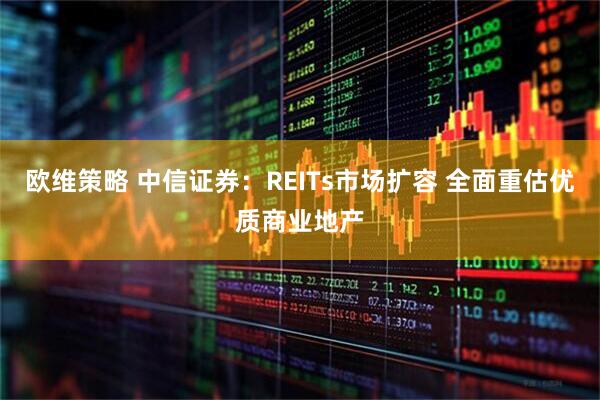 欧维策略 中信证券：REITs市场扩容 全面重估优质商业地产