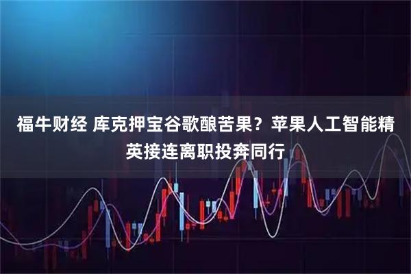 福牛财经 库克押宝谷歌酿苦果？苹果人工智能精英接连离职投奔同行