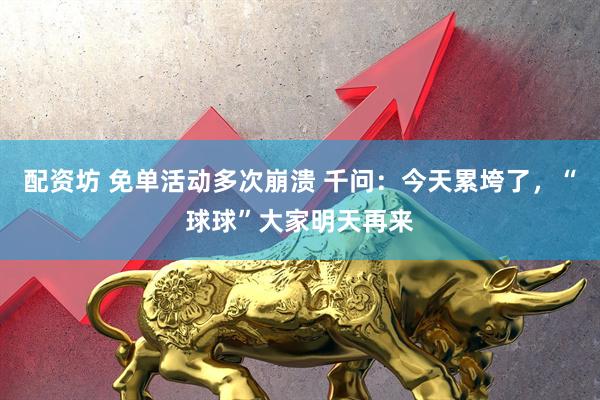 配资坊 免单活动多次崩溃 千问：今天累垮了，“球球”大家明天再来
