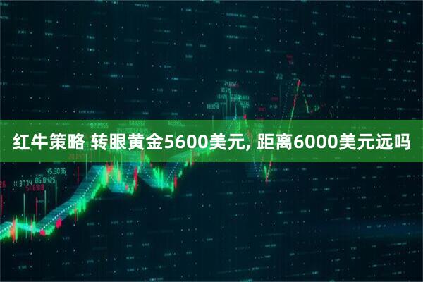 红牛策略 转眼黄金5600美元, 距离6000美元远吗