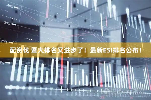 配资伐 暨大排名又进步了！最新ESI排名公布！