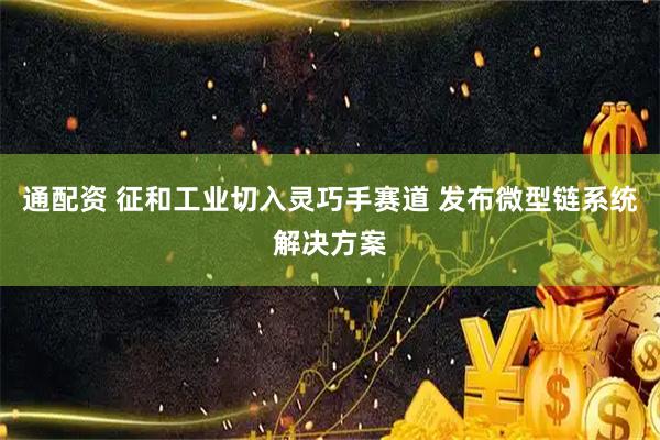 通配资 征和工业切入灵巧手赛道 发布微型链系统解决方案