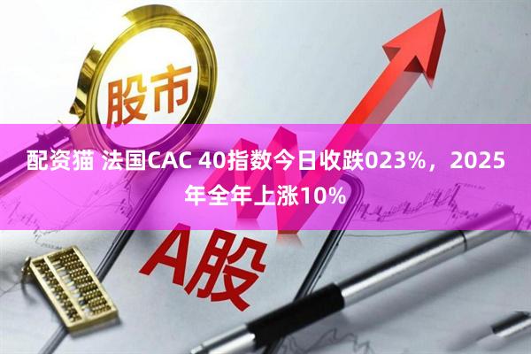 配资猫 法国CAC 40指数今日收跌023%，2025年全年上涨10%