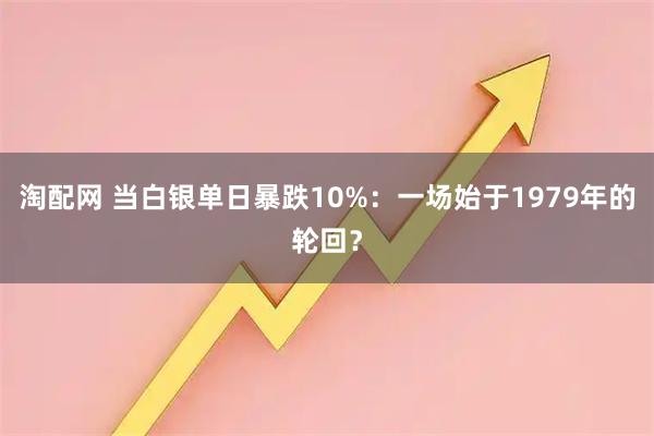 淘配网 当白银单日暴跌10%:一场始于1979年的轮回?