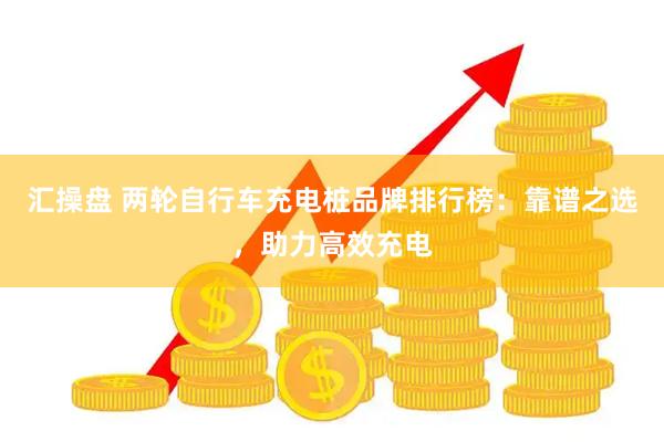 汇操盘 两轮自行车充电桩品牌排行榜:靠谱之选,助力高效充电