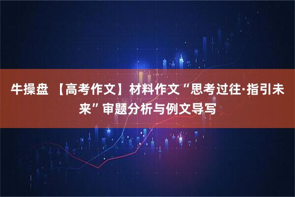 牛操盘 【高考作文】材料作文“思考过往·指引未来”审题分析与例文导写