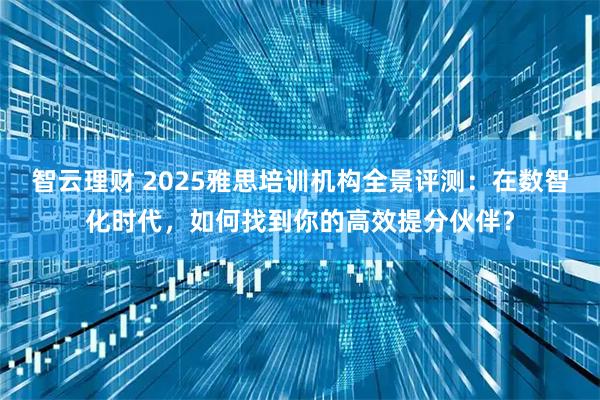 智云理财 2025雅思培训机构全景评测:在数智化时代,如何找到你的高效提分伙伴?