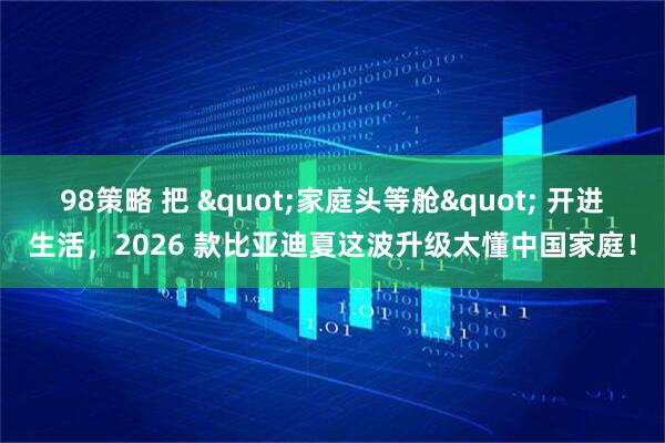 98策略 把 "家庭头等舱" 开进生活,2026 款比亚迪夏这波升级太懂中国家庭!