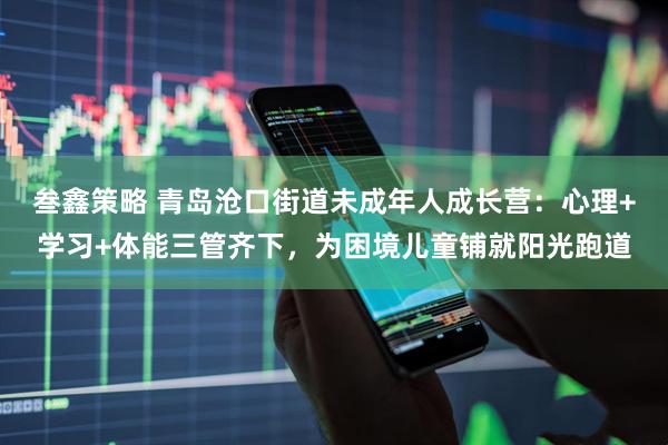 叁鑫策略 青岛沧口街道未成年人成长营：心理+学习+体能三管齐下，为困境儿童铺就阳光跑道