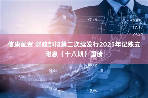 信康配资 财政部拟第二次续发行2025年记账式附息(十八期)国债