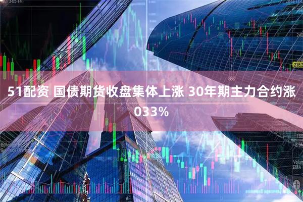 51配资 国债期货收盘集体上涨 30年期主力合约涨033%