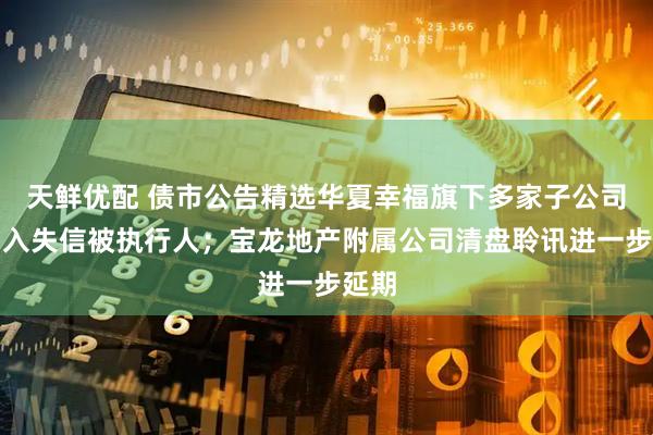 天鲜优配 债市公告精选华夏幸福旗下多家子公司被纳入失信被执行人；宝龙地产附属公司清盘聆讯进一步延期