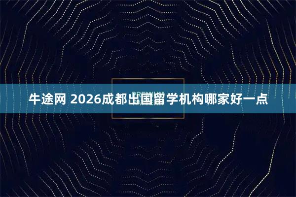 牛途网 2026成都出国留学机构哪家好一点