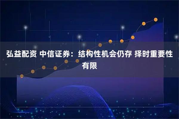 弘益配资 中信证券:结构性机会仍存 择时重要性有限