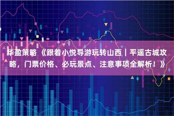 华盈策略 《跟着小悦导游玩转山西|平遥古城攻略,门票价格、必玩景点、注意事项全解析!》