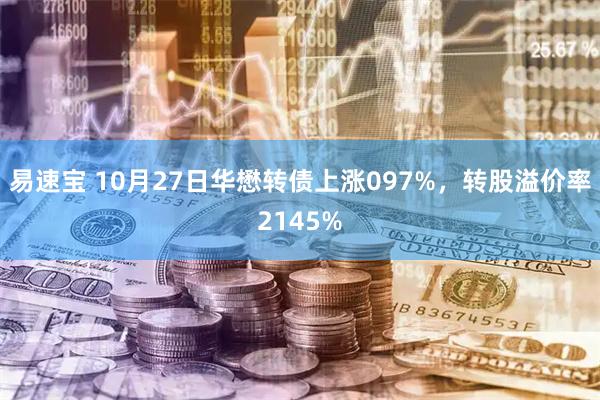 易速宝 10月27日华懋转债上涨097%,转股溢价率2145%