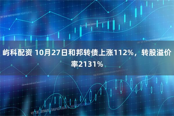 屿科配资 10月27日和邦转债上涨112%,转股溢价率2131%