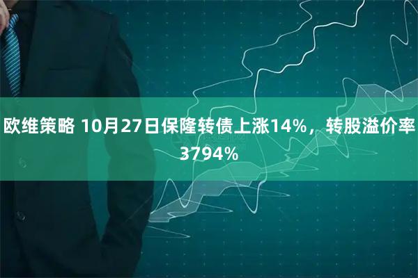 欧维策略 10月27日保隆转债上涨14%,转股溢价率3794%