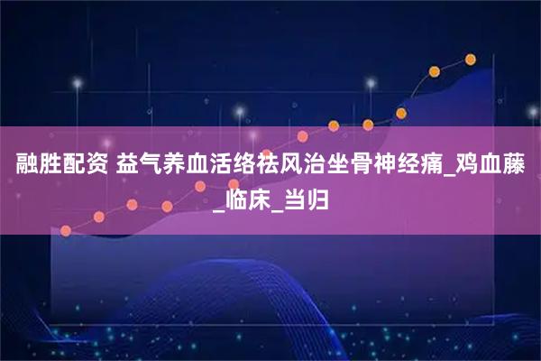 融胜配资 益气养血　活络祛风　治坐骨神经痛_鸡血藤_临床_当归
