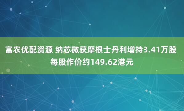 富农优配资源 纳芯微获摩根士丹利增持3.41万股 每股作价约149.62港元