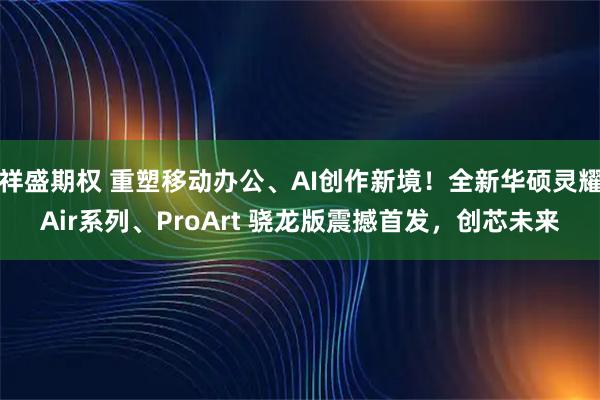 祥盛期权 重塑移动办公、AI创作新境！全新华硕灵耀Air系列、ProArt 骁龙版震撼首发，创芯未来