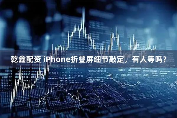 乾鑫配资 iPhone折叠屏细节敲定，有人等吗？