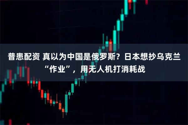 普患配资 真以为中国是俄罗斯？日本想抄乌克兰“作业”，用无人机打消耗战