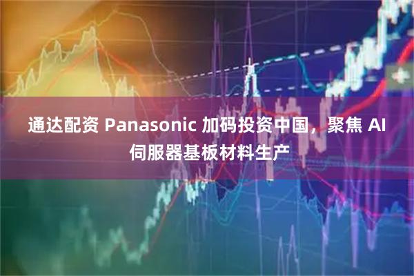 通达配资 Panasonic 加码投资中国，聚焦 AI 伺服器基板材料生产