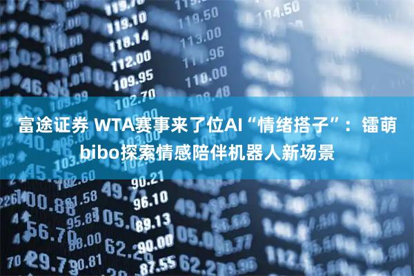 富途证券 WTA赛事来了位AI“情绪搭子”：镭萌bibo探索情感陪伴机器人新场景
