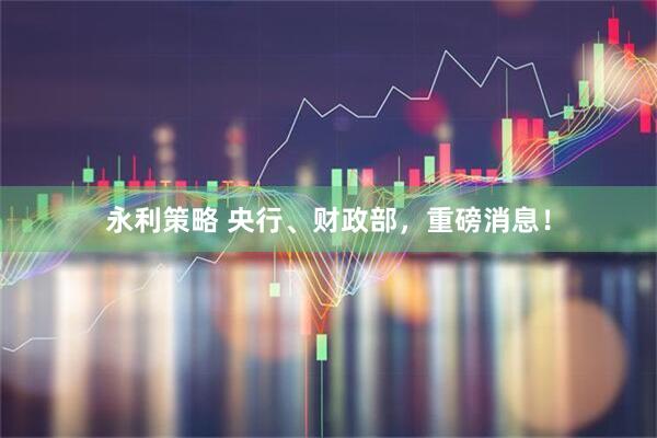 永利策略 央行、财政部，重磅消息！