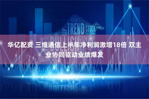 华亿配资 三维通信上半年净利润激增18倍 双主业协同驱动业绩爆发