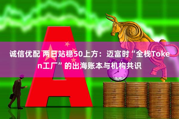 诚信优配 两日站稳50上方：迈富时“全栈Token工厂”的出海账本与机构共识